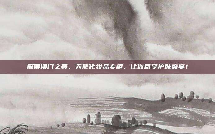 探索澳门之美，天使化妆品专柜，让你尽享护肤盛宴！