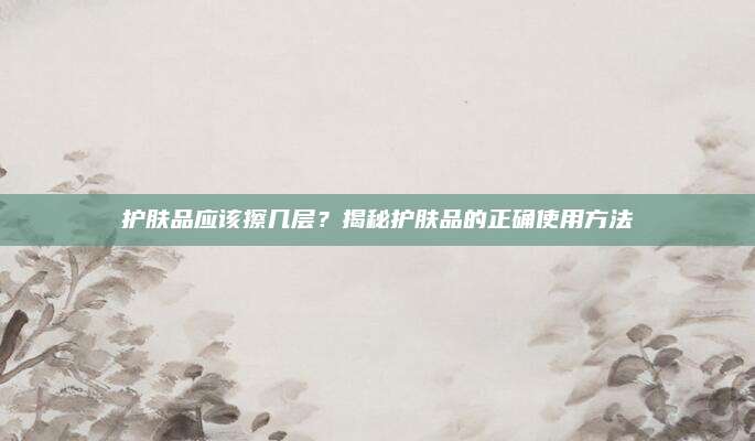护肤品应该擦几层？揭秘护肤品的正确使用方法