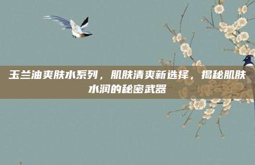 玉兰油爽肤水系列，肌肤清爽新选择，揭秘肌肤水润的秘密武器