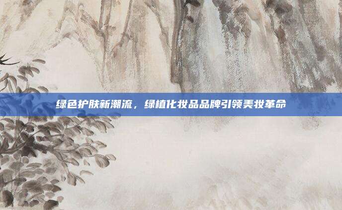绿色护肤新潮流,绿植化妆品品牌引领美妆革命