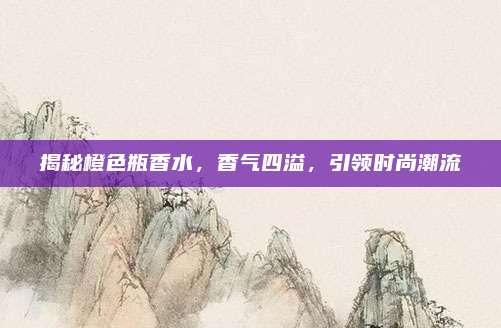 揭秘橙色瓶香水，香气四溢，引领时尚潮流