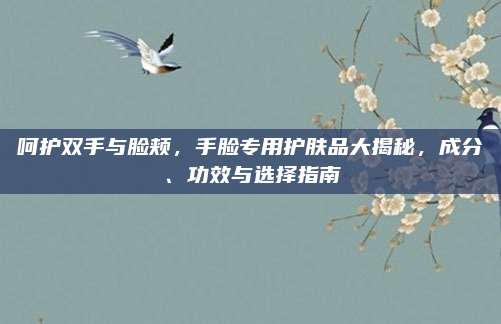 呵护双手与脸颊，手脸专用护肤品大揭秘，成分、功效与选择指南