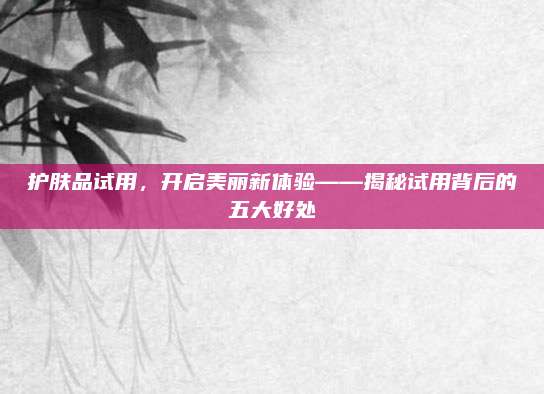 护肤品试用，开启美丽新体验——揭秘试用背后的五大好处