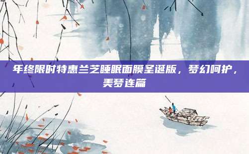 年终限时特惠兰芝睡眠面膜圣诞版，梦幻呵护，美梦连篇