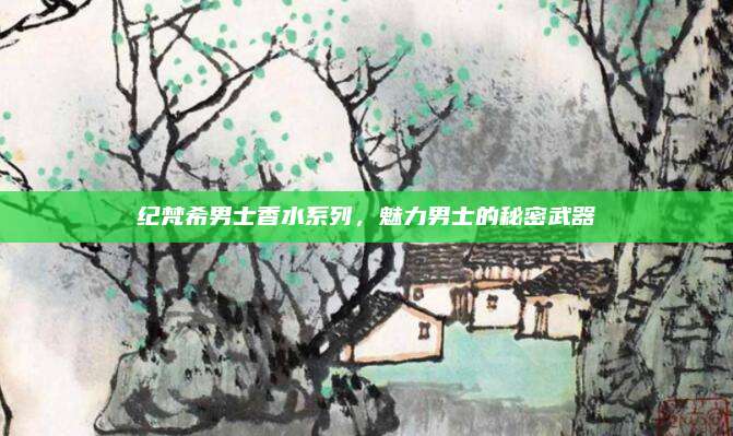 纪梵希男士香水系列，魅力男士的秘密武器