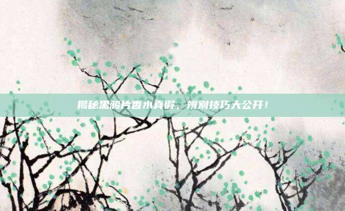 揭秘黑鸦片香水真假，辨别技巧大公开！
