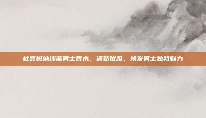 杜嘉班纳浅蓝男士香水，清新优雅，焕发男士独特魅力