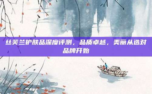 丝芙兰护肤品深度评测，品质卓越，美丽从选对品牌开始
