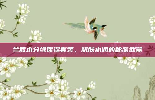 兰蔻水分缘保湿套装，肌肤水润的秘密武器