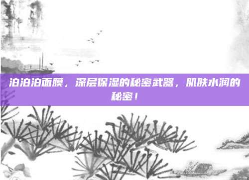 泊泊泊面膜，深层保湿的秘密武器，肌肤水润的秘密！