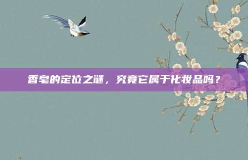 香皂的定位之谜，究竟它属于化妆品吗？