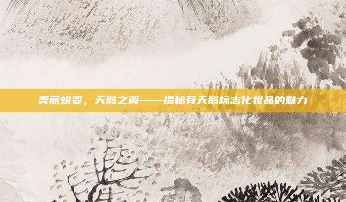 美丽蜕变,天鹅之翼——揭秘有天鹅标志化妆品的魅力