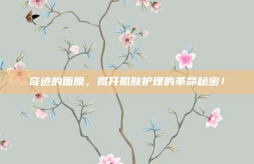 奇迹的面膜,揭开肌肤护理的革命秘密!