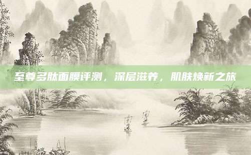 至尊多肽面膜评测，深层滋养，肌肤焕新之旅