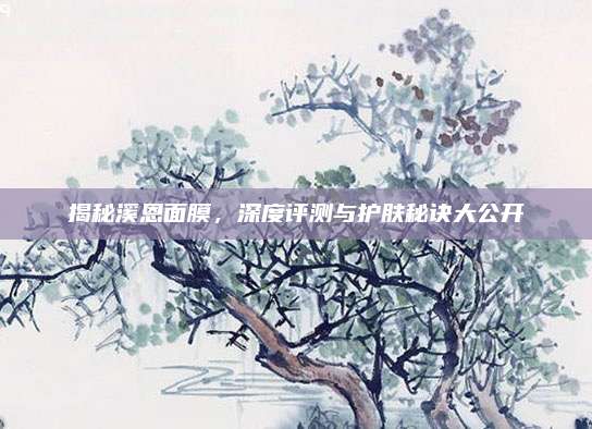 揭秘溪恩面膜，深度评测与护肤秘诀大公开