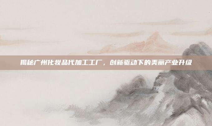 揭秘广州化妆品代加工工厂，创新驱动下的美丽产业升级