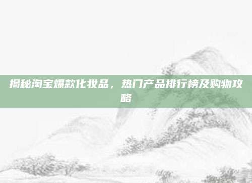 揭秘淘宝爆款化妆品，热门产品排行榜及购物攻略