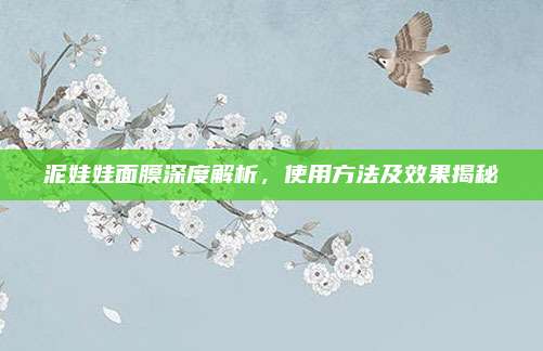 泥娃娃面膜深度解析，使用方法及效果揭秘