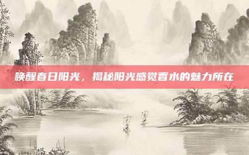 唤醒春日阳光，揭秘阳光感觉香水的魅力所在
