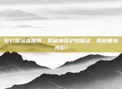 梦幻魔法盒面膜,揭秘神奇护肤魔法,肌肤重焕光彩!