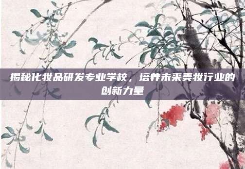 揭秘化妆品研发专业学校，培养未来美妆行业的创新力量
