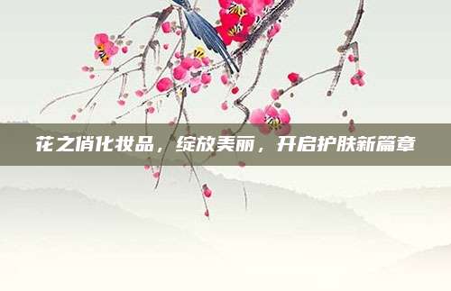 花之俏化妆品,绽放美丽,开启护肤新篇章
