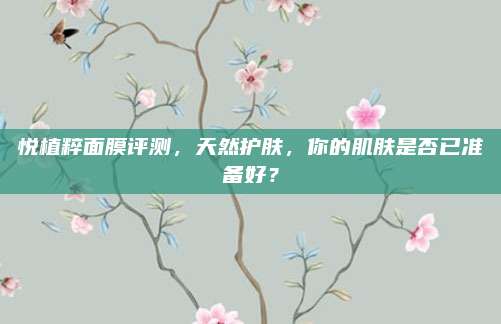 悦植粹面膜评测,天然护肤,你的肌肤是否已准备好?