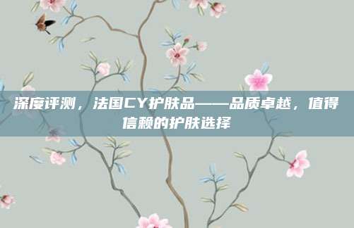 深度评测，法国CY护肤品——品质卓越，值得信赖的护肤选择