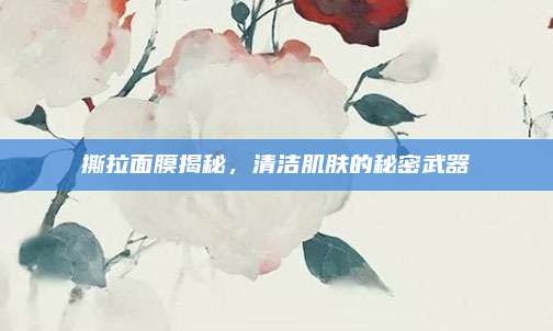 撕拉面膜揭秘，清洁肌肤的秘密武器