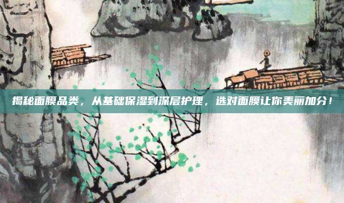 揭秘面膜品类，从基础保湿到深层护理，选对面膜让你美丽加分！