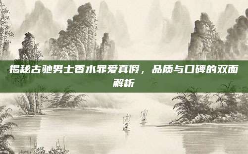 揭秘古驰男士香水罪爱真假，品质与口碑的双面解析