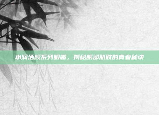 水润活颜系列眼霜,揭秘眼部肌肤的青春秘诀