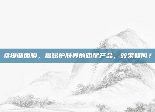 桑缇亚面膜，揭秘护肤界的明星产品，效果如何？