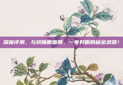 深度评测，与润睡眠面膜，一夜好眠的秘密武器！
