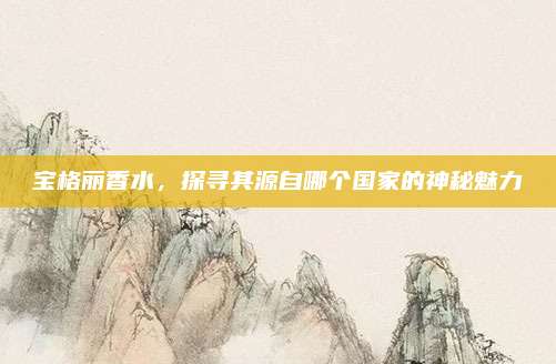 宝格丽香水，探寻其源自哪个国家的神秘魅力