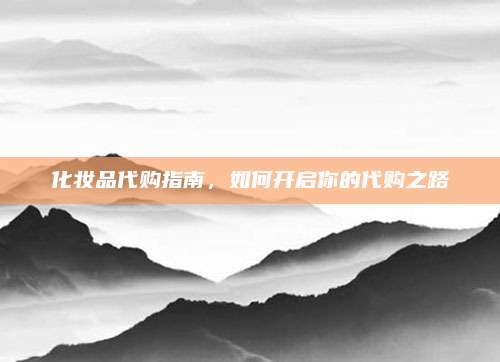 化妆品代购指南，如何开启你的代购之路