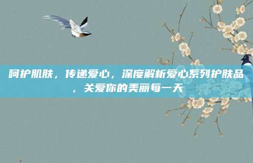 呵护肌肤，传递爱心，深度解析爱心系列护肤品，关爱你的美丽每一天