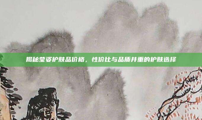 揭秘莹姿护肤品价格，性价比与品质并重的护肤选择