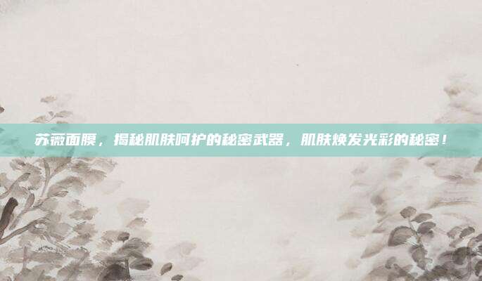 苏薇面膜，揭秘肌肤呵护的秘密武器，肌肤焕发光彩的秘密！