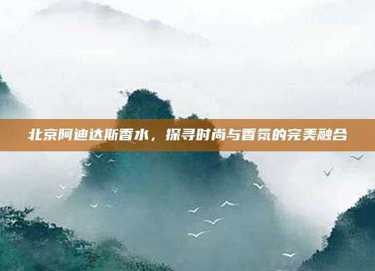 北京阿迪达斯香水，探寻时尚与香氛的完美融合