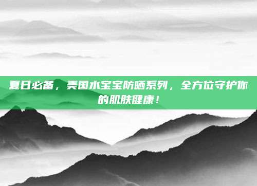 夏日必备，美国水宝宝防晒系列，全方位守护你的肌肤健康！