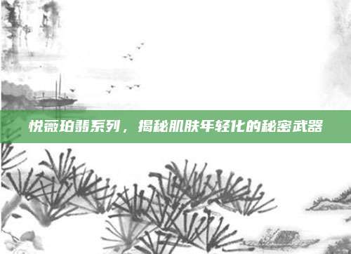 悦薇珀翡系列，揭秘肌肤年轻化的秘密武器