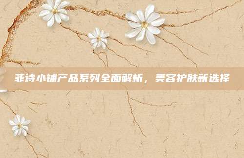菲诗小铺产品系列全面解析,美容护肤新选择