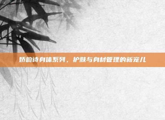 娇韵诗身体系列,护肤与身材管理的新宠儿