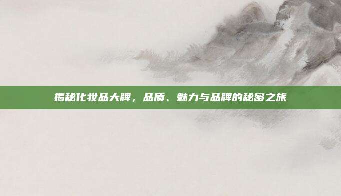 揭秘化妆品大牌,品质、魅力与品牌的秘密之旅