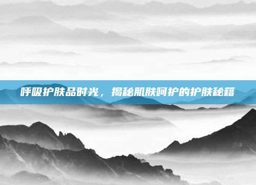 呼吸护肤品时光,揭秘肌肤呵护的护肤秘籍