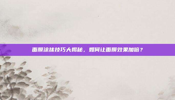 面膜涂抹技巧大揭秘，如何让面膜效果加倍？