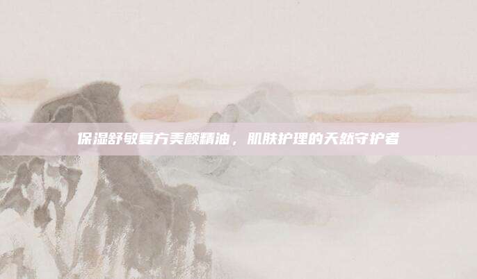 保湿舒敏复方美颜精油，肌肤护理的天然守护者