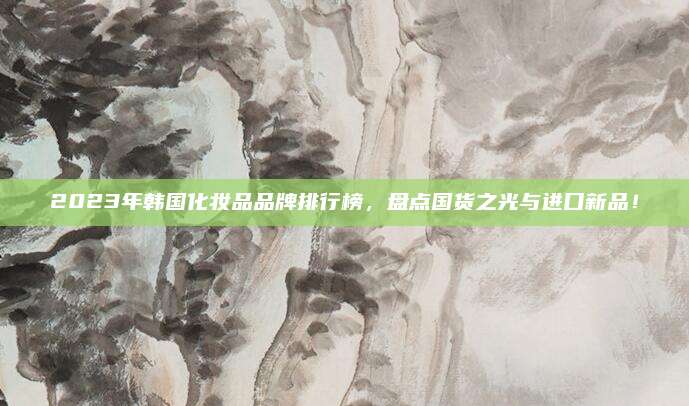2023年韩国化妆品品牌排行榜，盘点国货之光与进口新品！