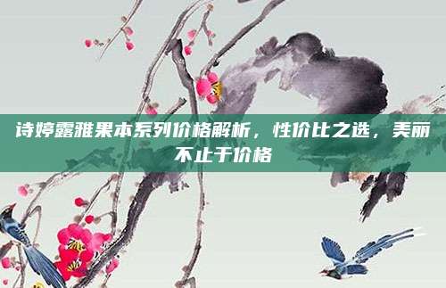 诗婷露雅果本系列价格解析，性价比之选，美丽不止于价格